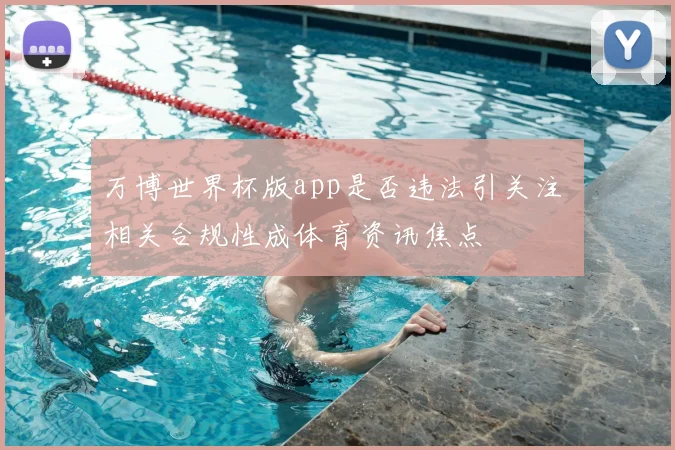 万博世界杯版app是否违法引关注 相关合规性成体育资讯焦点