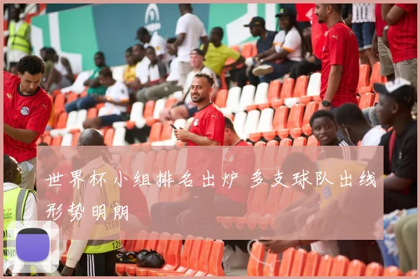 世界杯小组排名出炉 多支球队出线形势明朗