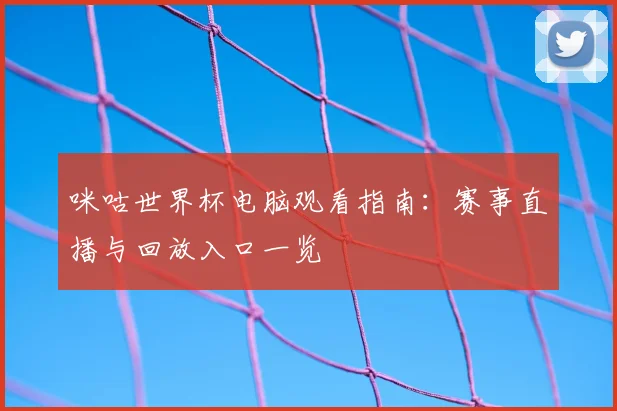 咪咕世界杯电脑观看指南：赛事直播与回放入口一览
