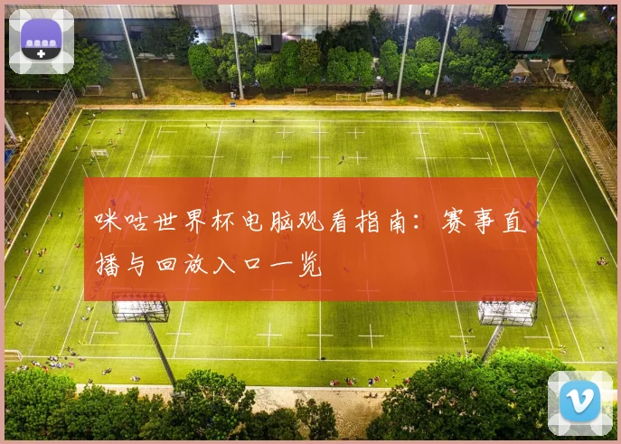 咪咕世界杯电脑观看指南：赛事直播与回放入口一览