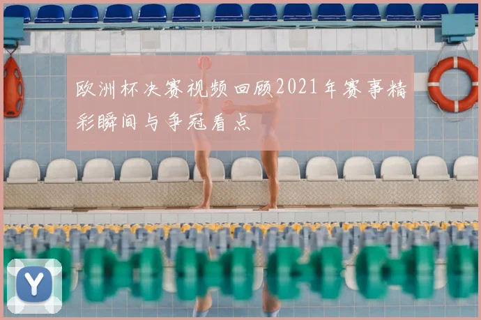 欧洲杯决赛视频回顾2021年赛事精彩瞬间与争冠看点