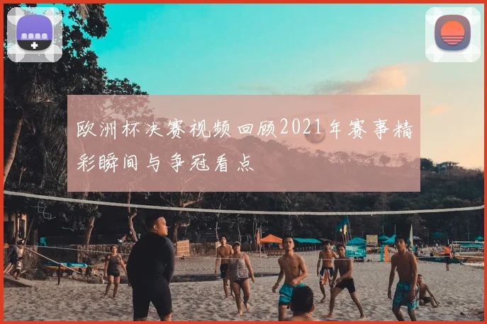欧洲杯决赛视频回顾2021年赛事精彩瞬间与争冠看点