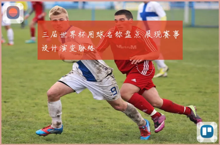 三届世界杯用球名称盘点 展现赛事设计演变脉络